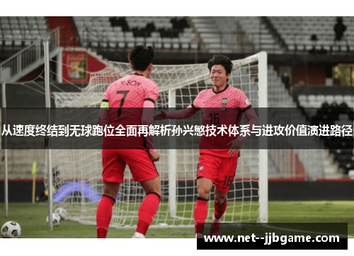 从速度终结到无球跑位全面再解析孙兴慜技术体系与进攻价值演进路径 从速度终结到无球跑位全面再解析孙兴慜技术体系与进攻价值演进路径