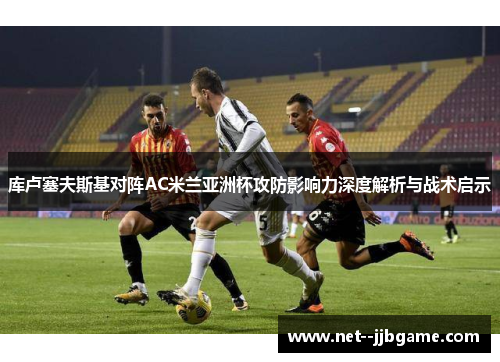 库卢塞夫斯基对阵AC米兰亚洲杯攻防影响力深度解析与战术启示