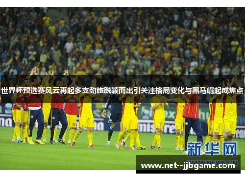 世界杯预选赛风云再起多支劲旅脱颖而出引关注格局变化与黑马崛起成焦点 世界杯预选赛风云再起多支劲旅脱颖而出引关注格局变化与黑马崛起成焦点