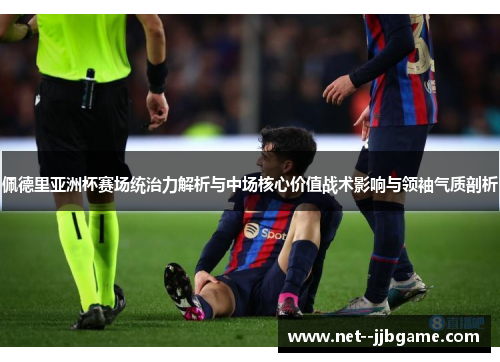 佩德里亚洲杯赛场统治力解析与中场核心价值战术影响与领袖气质剖析
