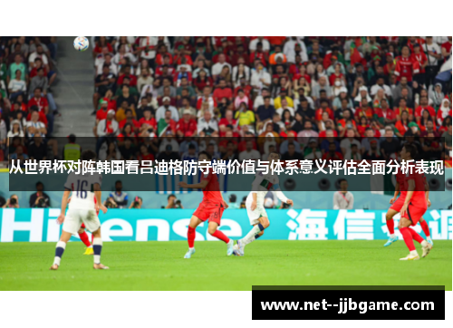 从世界杯对阵韩国看吕迪格防守端价值与体系意义评估全面分析表现