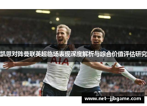 凯恩对阵曼联英超临场表现深度解析与综合价值评估研究