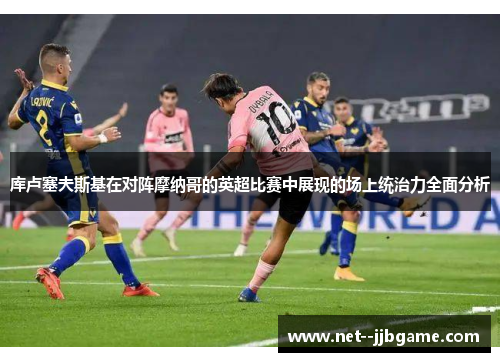 库卢塞夫斯基在对阵摩纳哥的英超比赛中展现的场上统治力全面分析 库卢塞夫斯基在对阵摩纳哥的英超比赛中展现的场上统治力全面分析