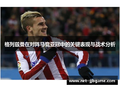 格列兹曼在对阵马竞亚冠中的关键表现与战术分析