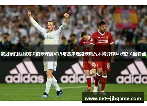 欧冠豪门巅峰对决前瞻深度解析与赛果走势预测战术博弈球队状态关键看点 欧冠豪门巅峰对决前瞻深度解析与赛果走势预测战术博弈球队状态关键看点