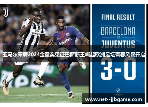 亚马尔荣膺2024金童奖见证巴萨新王崛起欧洲足坛青春风暴开启 亚马尔荣膺2024金童奖见证巴萨新王崛起欧洲足坛青春风暴开启