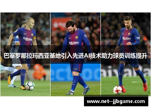 巴塞罗那拉玛西亚基地引入先进AI技术助力球员训练提升