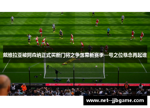 戴维拉亚被阿森纳正式买断门将之争落幕新赛季一号之位悬念再起谁