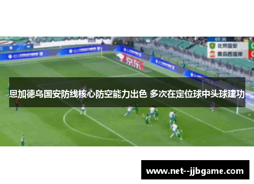 恩加德乌国安防线核心防空能力出色 多次在定位球中头球建功 恩加德乌国安防线核心防空能力出色 多次在定位球中头球建功