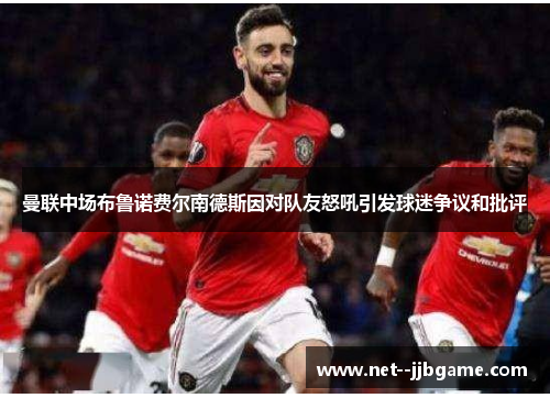 曼联中场布鲁诺费尔南德斯因对队友怒吼引发球迷争议和批评