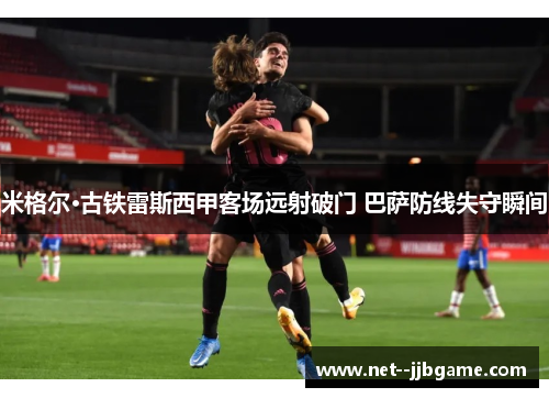 米格尔·古铁雷斯西甲客场远射破门 巴萨防线失守瞬间 米格尔·古铁雷斯西甲客场远射破门 巴萨防线失守瞬间