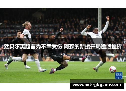 廷贝尔英超首秀不幸受伤 阿森纳新援开局遭遇挫折 廷贝尔英超首秀不幸受伤 阿森纳新援开局遭遇挫折