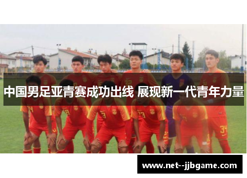 中国男足亚青赛成功出线 展现新一代青年力量 中国男足亚青赛成功出线 展现新一代青年力量