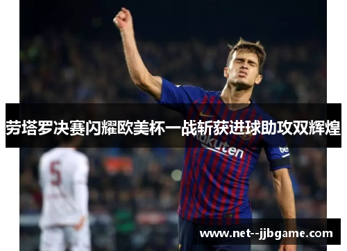 劳塔罗决赛闪耀欧美杯一战斩获进球助攻双辉煌
