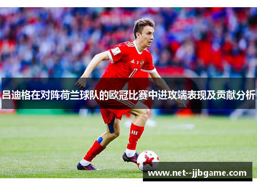 吕迪格在对阵荷兰球队的欧冠比赛中进攻端表现及贡献分析 吕迪格在对阵荷兰球队的欧冠比赛中进攻端表现及贡献分析