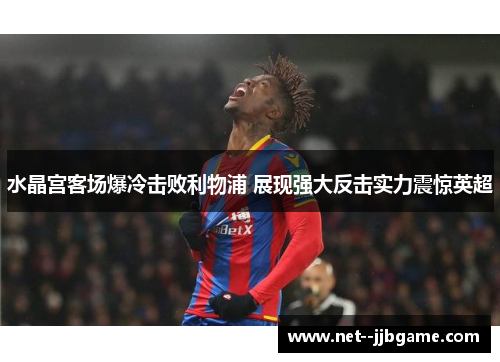水晶宫客场爆冷击败利物浦 展现强大反击实力震惊英超 水晶宫客场爆冷击败利物浦 展现强大反击实力震惊英超